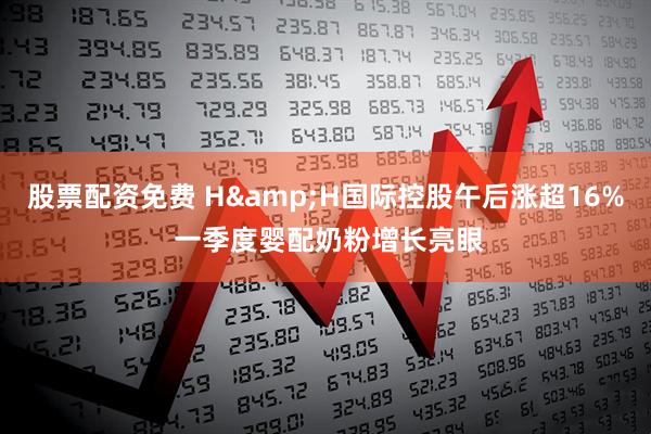 股票配资免费 H&H国际控股午后涨超16% 一季度婴配奶粉增长亮眼