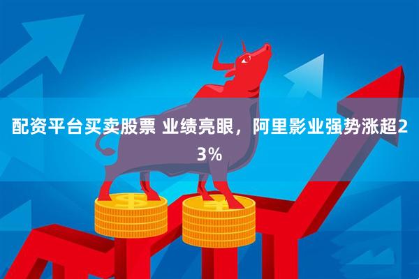 配资平台买卖股票 业绩亮眼，阿里影业强势涨超23%