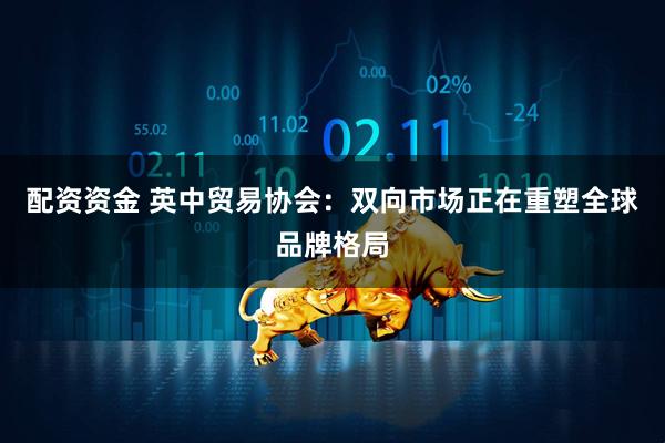 配资资金 英中贸易协会：双向市场正在重塑全球品牌格局