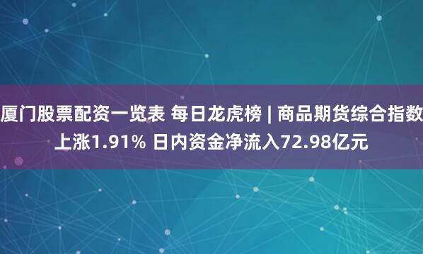 厦门股票配资一览表 每日龙虎榜 | 商品期货综合指数上涨1.91% 日内资金净流入72.98亿元