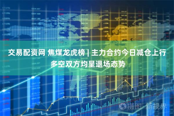 交易配资网 焦煤龙虎榜 | 主力合约今日减仓上行 多空双方均呈退场态势