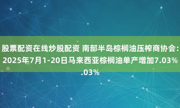 股票配资在线炒股配资 南部半岛棕榈油压榨商协会：2025年7月1-20日马来西亚棕榈油单产增加7.03%