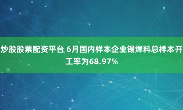 炒股股票配资平台 6月国内样本企业锡焊料总样本开工率为68.97%