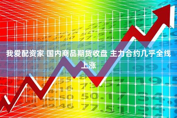 我爱配资家 国内商品期货收盘 主力合约几乎全线上涨