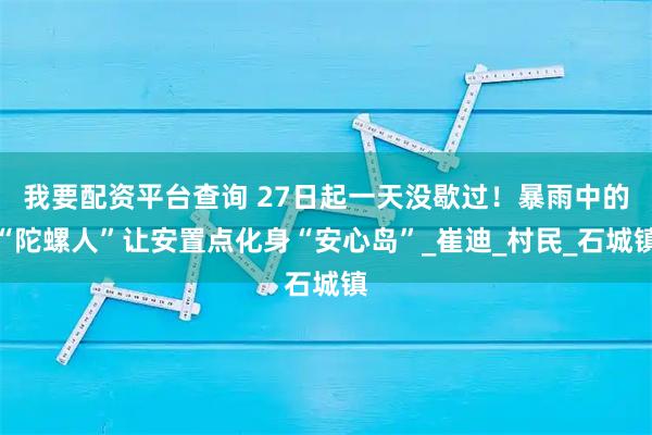 我要配资平台查询 27日起一天没歇过！暴雨中的“陀螺人”让安置点化身“安心岛”_崔迪_村民_石城镇