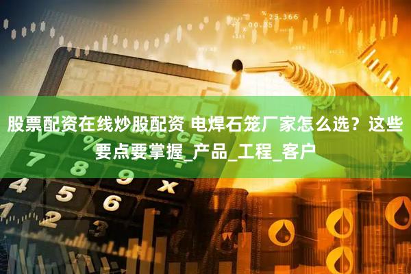 股票配资在线炒股配资 电焊石笼厂家怎么选？这些要点要掌握_产品_工程_客户