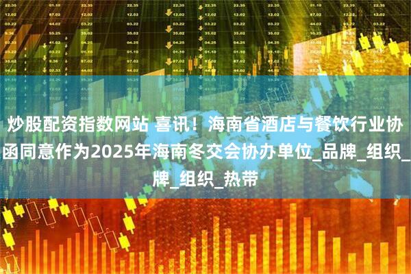 炒股配资指数网站 喜讯！海南省酒店与餐饮行业协会复函同意作为2025年海南冬交会协办单位_品牌_组织_热带