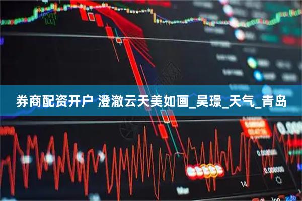 券商配资开户 澄澈云天美如画_吴璟_天气_青岛