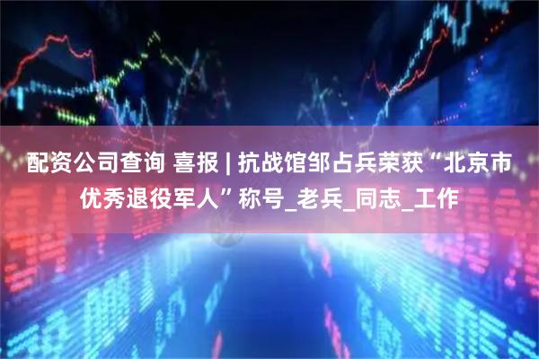 配资公司查询 喜报 | 抗战馆邹占兵荣获“北京市优秀退役军人”称号_老兵_同志_工作