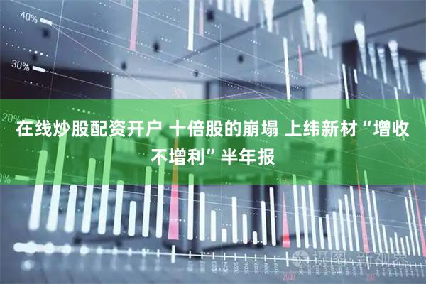 在线炒股配资开户 十倍股的崩塌 上纬新材“增收不增利”半年报