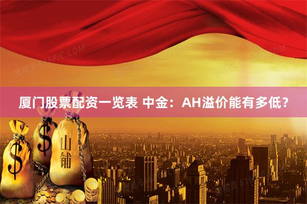 厦门股票配资一览表 中金：AH溢价能有多低？