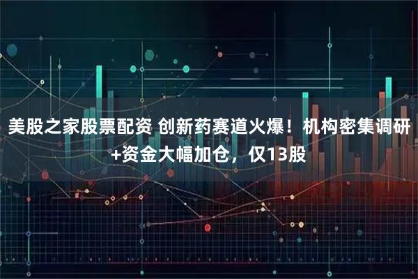 美股之家股票配资 创新药赛道火爆！机构密集调研+资金大幅加仓，仅13股