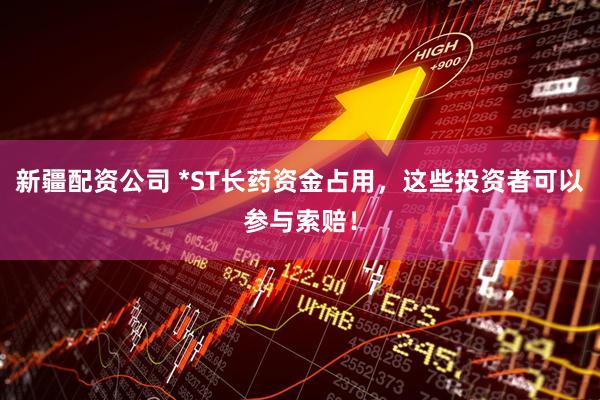 新疆配资公司 *ST长药资金占用，这些投资者可以参与索赔！
