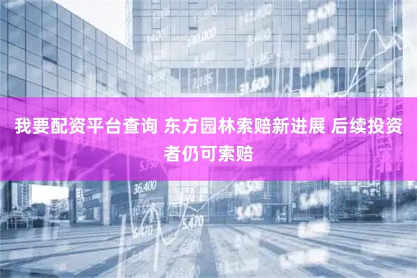 我要配资平台查询 东方园林索赔新进展 后续投资者仍可索赔