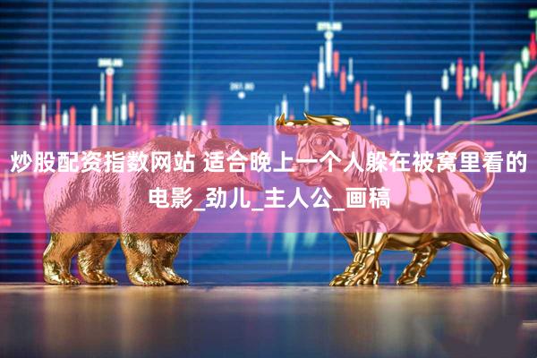 炒股配资指数网站 适合晚上一个人躲在被窝里看的电影_劲儿_主人公_画稿