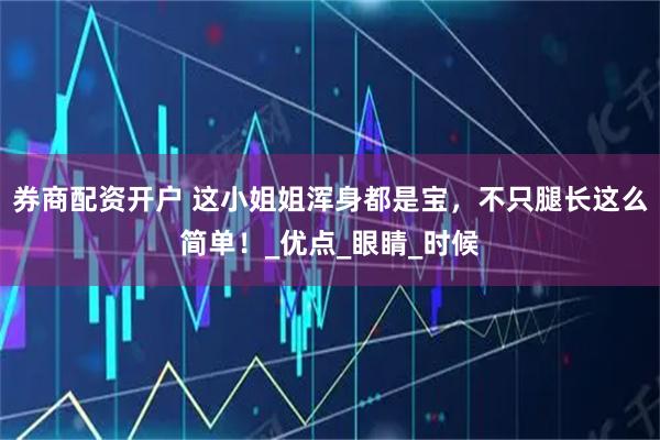 券商配资开户 这小姐姐浑身都是宝，不只腿长这么简单！_优点_眼睛_时候