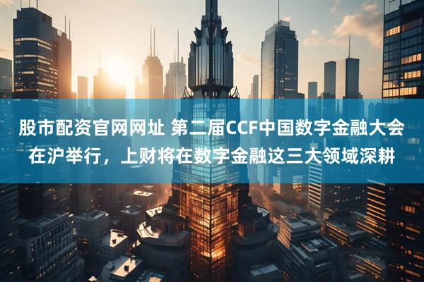股市配资官网网址 第二届CCF中国数字金融大会在沪举行，上财将在数字金融这三大领域深耕