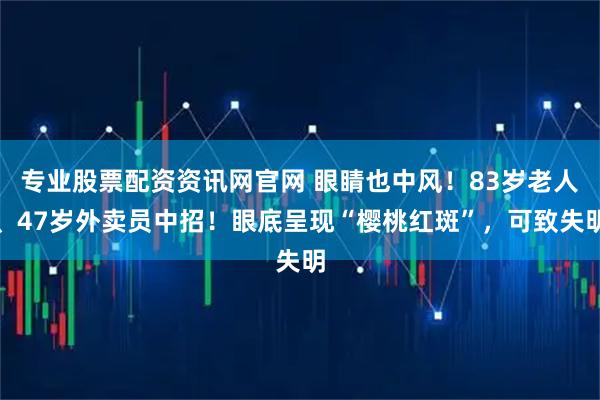 专业股票配资资讯网官网 眼睛也中风！83岁老人、47岁外卖员中招！眼底呈现“樱桃红斑”，可致失明