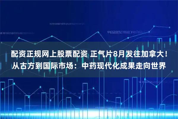 配资正规网上股票配资 正气片8月发往加拿大！从古方到国际市场：中药现代化成果走向世界