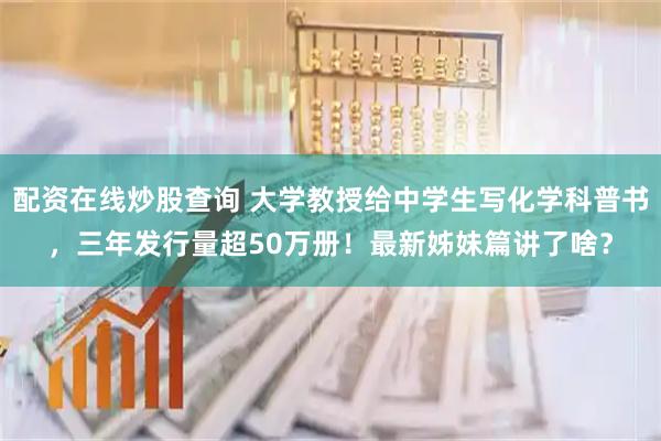 配资在线炒股查询 大学教授给中学生写化学科普书，三年发行量超50万册！最新姊妹篇讲了啥？