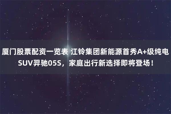 厦门股票配资一览表 江铃集团新能源首秀A+级纯电SUV羿驰05S，家庭出行新选择即将登场！