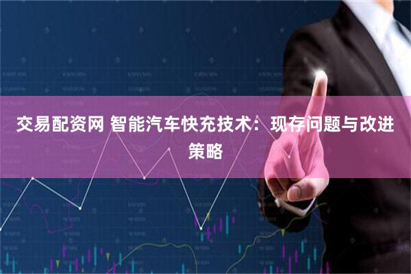 交易配资网 智能汽车快充技术：现存问题与改进策略