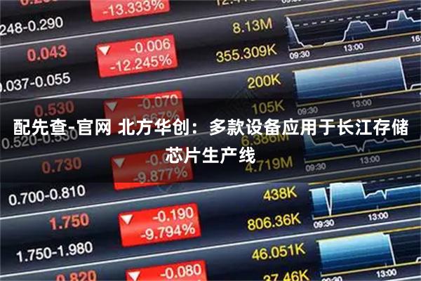 配先查-官网 北方华创：多款设备应用于长江存储芯片生产线