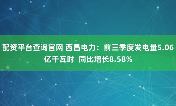 配资平台查询官网 西昌电力:前三季度发电量5.06亿千瓦时 同比增长8.58%