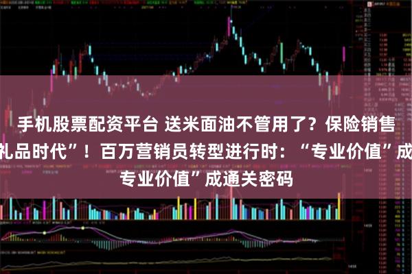 手机股票配资平台 送米面油不管用了?保险销售闯关“后礼品时代”!百万营销员转型进行时:“专业价值”成通关密码