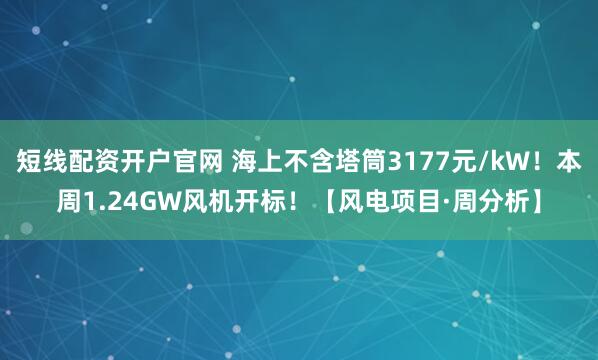 短线配资开户官网 海上不含塔筒3177元/kW！本周1.24GW风机开标！【风电项目·周分析】